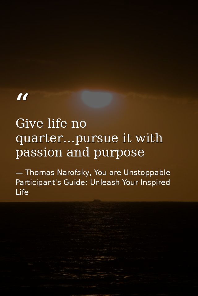 Give life no quarter…pursue it with passion and purpose — Thomas Narofsky, You are Unstoppable Participant's Guide: Unleash Your Inspired Life