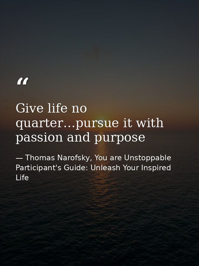 Give life no quarter…pursue it with passion and purpose — Thomas Narofsky, You are Unstoppable Participant's Guide: Unleash Your Inspired Life