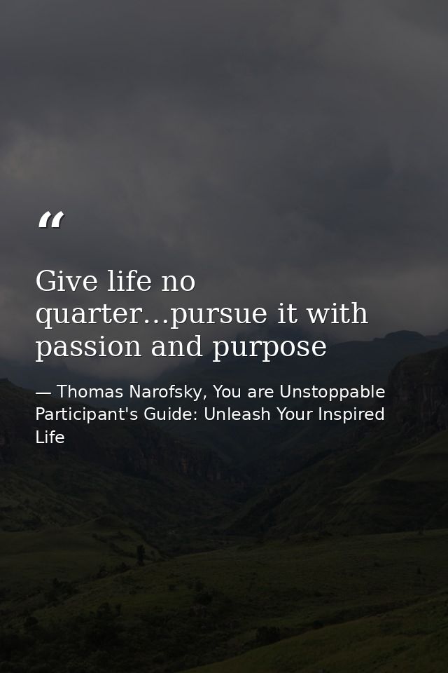 Give life no quarter…pursue it with passion and purpose — Thomas Narofsky, You are Unstoppable Participant's Guide: Unleash Your Inspired Life
