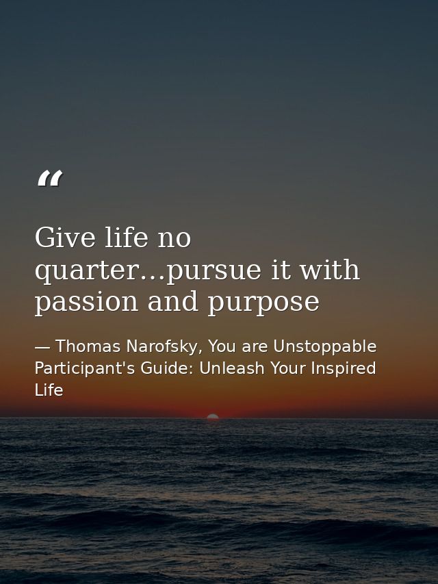 Give life no quarter…pursue it with passion and purpose — Thomas Narofsky, You are Unstoppable Participant's Guide: Unleash Your Inspired Life