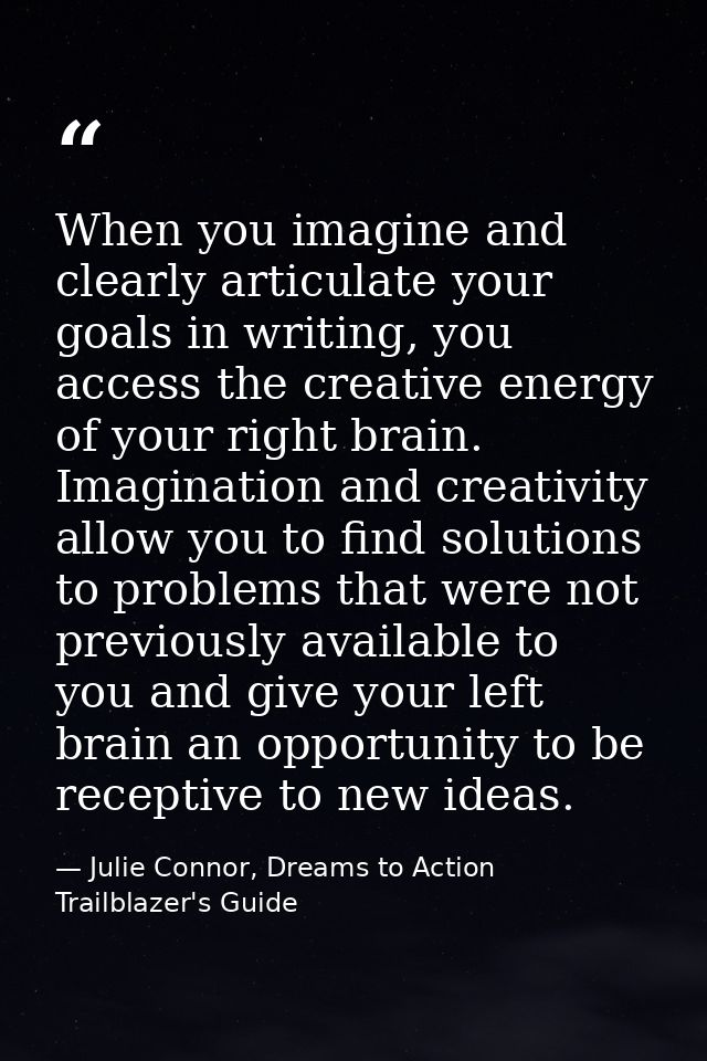 When you imagine and clearly articulate your goals in writing, you access the creative energy of your right brain. Imagi — Julie Connor, Dreams to Action Trailblazer's Guide
