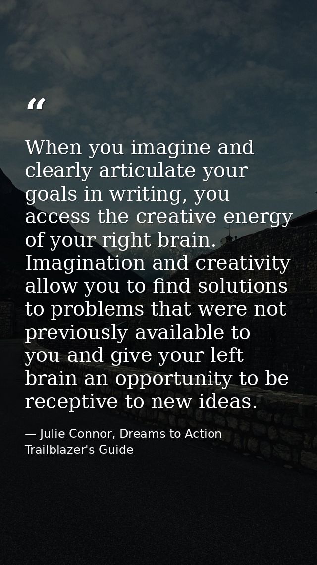 When you imagine and clearly articulate your goals in writing, you access the creative energy of your right brain. Imagi — Julie Connor, Dreams to Action Trailblazer's Guide