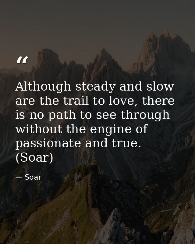 Although steady and slow are the trail to love, there is no path to see through without the engine of passionate and tru — Soar