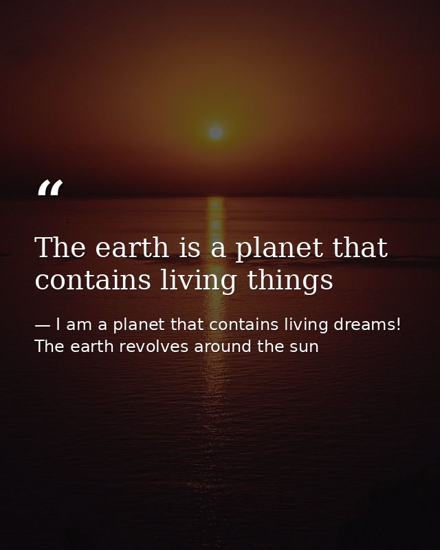The earth is a planet that contains living things — I am a planet that contains living dreams! The earth revolves around the sun