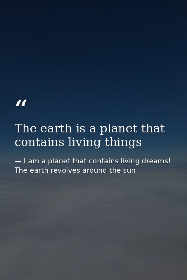 The earth is a planet that contains living things — I am a planet that contains living dreams! The earth revolves around the sun