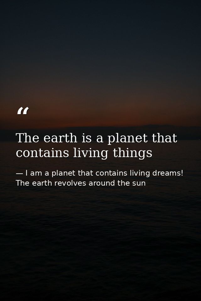 The earth is a planet that contains living things — I am a planet that contains living dreams! The earth revolves around the sun