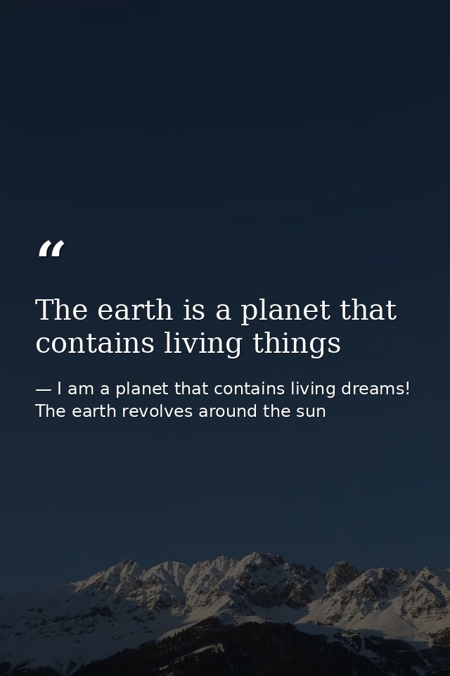 The earth is a planet that contains living things — I am a planet that contains living dreams! The earth revolves around the sun