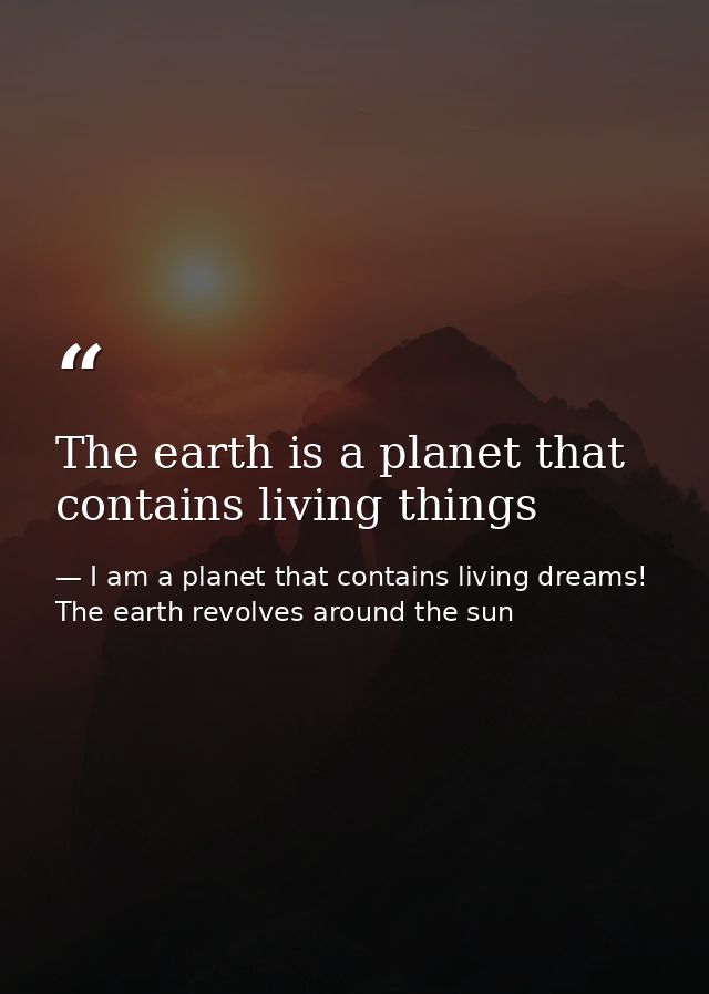 The earth is a planet that contains living things — I am a planet that contains living dreams! The earth revolves around the sun