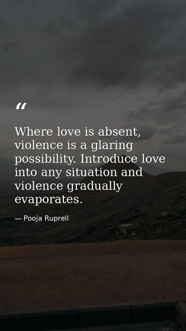 Where love is absent, violence is a glaring possibility. Introduce love into any situation and violence gradually evapor — Pooja Ruprell