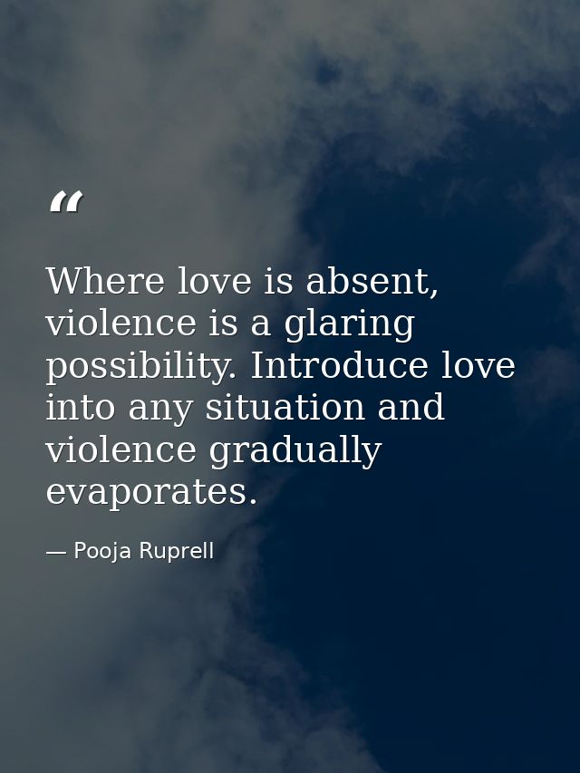 Where love is absent, violence is a glaring possibility. Introduce love into any situation and violence gradually evapor — Pooja Ruprell