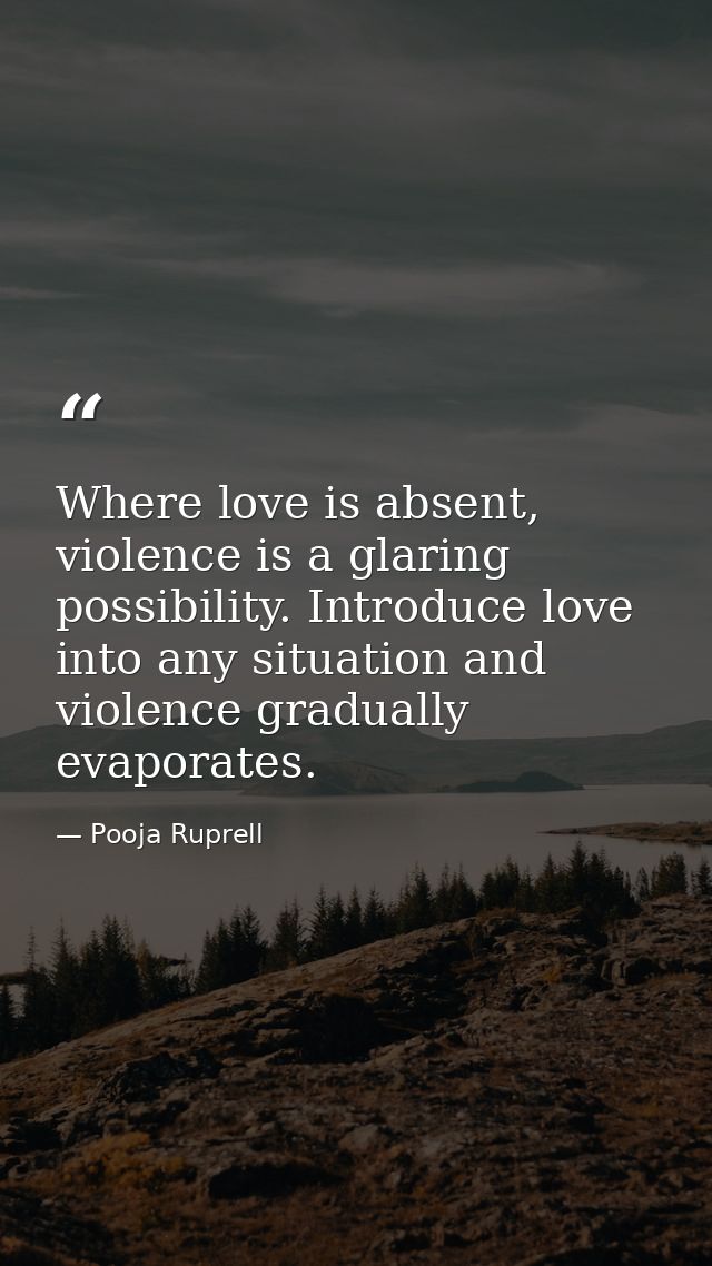 Where love is absent, violence is a glaring possibility. Introduce love into any situation and violence gradually evapor — Pooja Ruprell