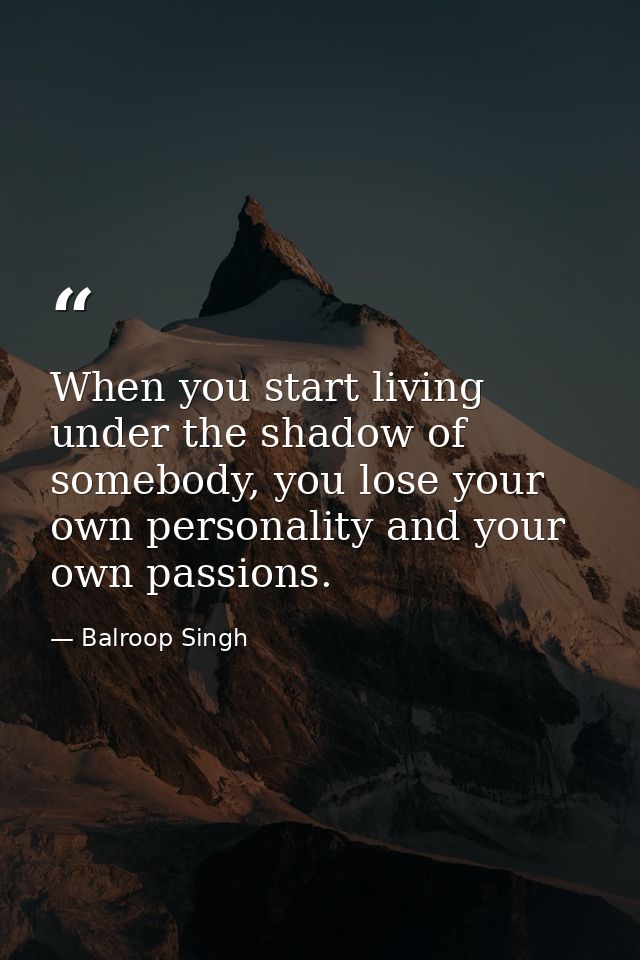 When you start living under the shadow of somebody, you lose your own personality and your own passions. — Balroop Singh