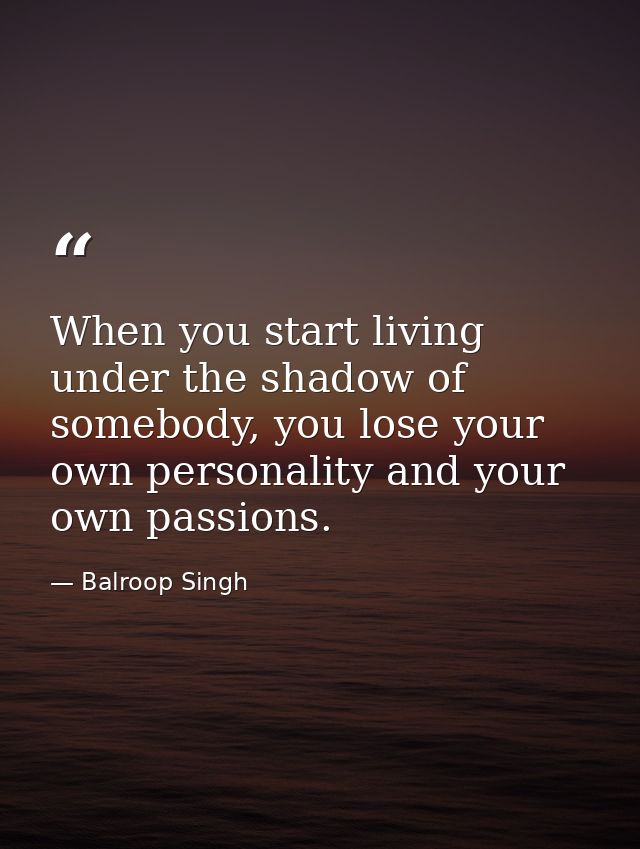 When you start living under the shadow of somebody, you lose your own personality and your own passions. — Balroop Singh
