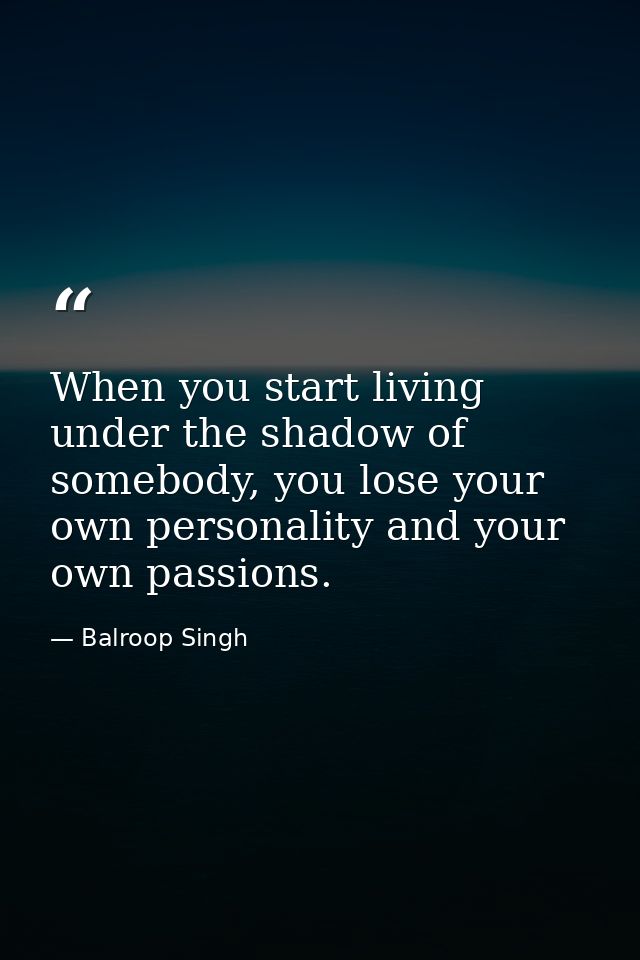 When you start living under the shadow of somebody, you lose your own personality and your own passions. — Balroop Singh