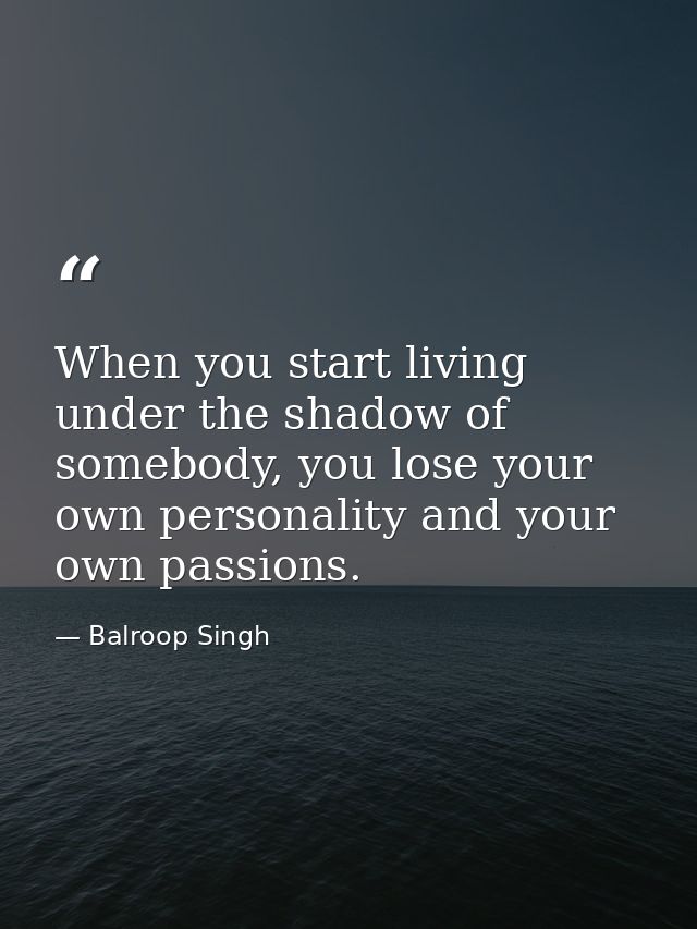 When you start living under the shadow of somebody, you lose your own personality and your own passions. — Balroop Singh