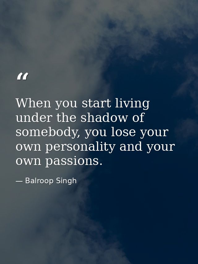 When you start living under the shadow of somebody, you lose your own personality and your own passions. — Balroop Singh