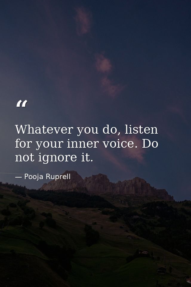 Whatever you do, listen for your inner voice. Do not ignore it. — Pooja Ruprell