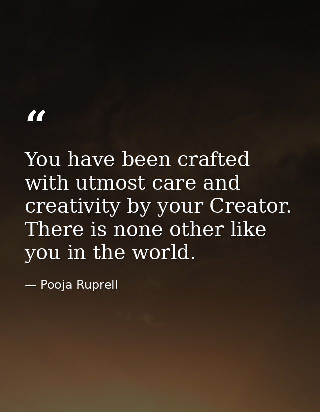 You have been crafted with utmost care and creativity by your Creator. There is none other like you in the world. — Pooja Ruprell
