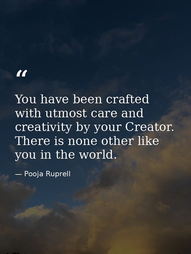 You have been crafted with utmost care and creativity by your Creator. There is none other like you in the world. — Pooja Ruprell