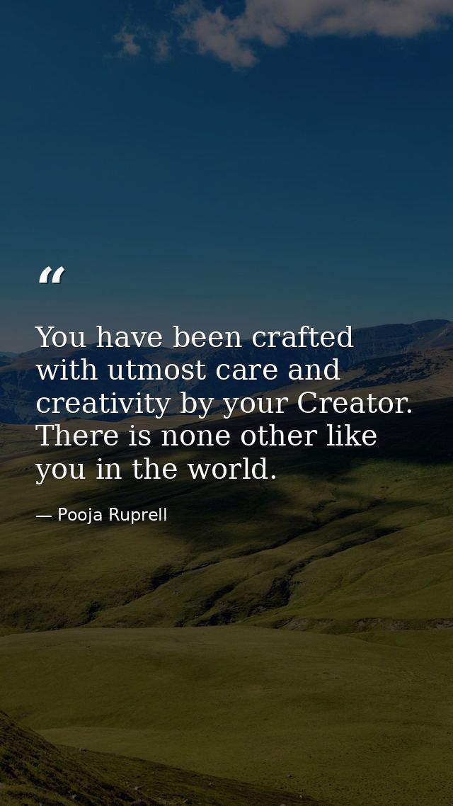 You have been crafted with utmost care and creativity by your Creator. There is none other like you in the world. — Pooja Ruprell