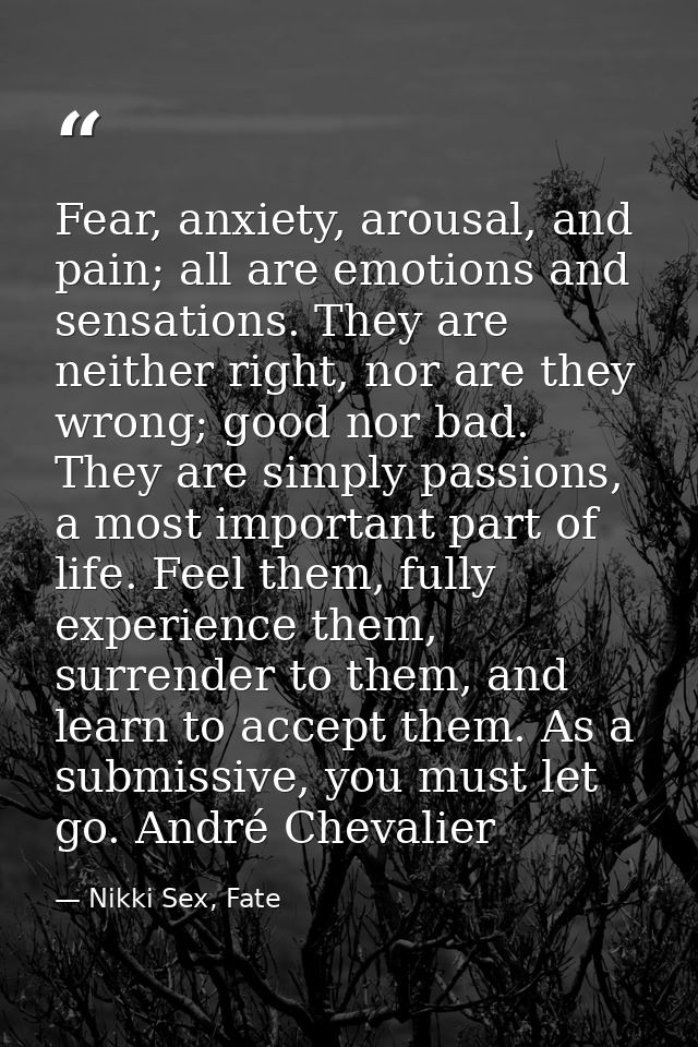 Fear, anxiety, arousal, and pain; all are emotions and sensations. They are neither right, nor are they wrong; good nor  — Nikki Sex, Fate