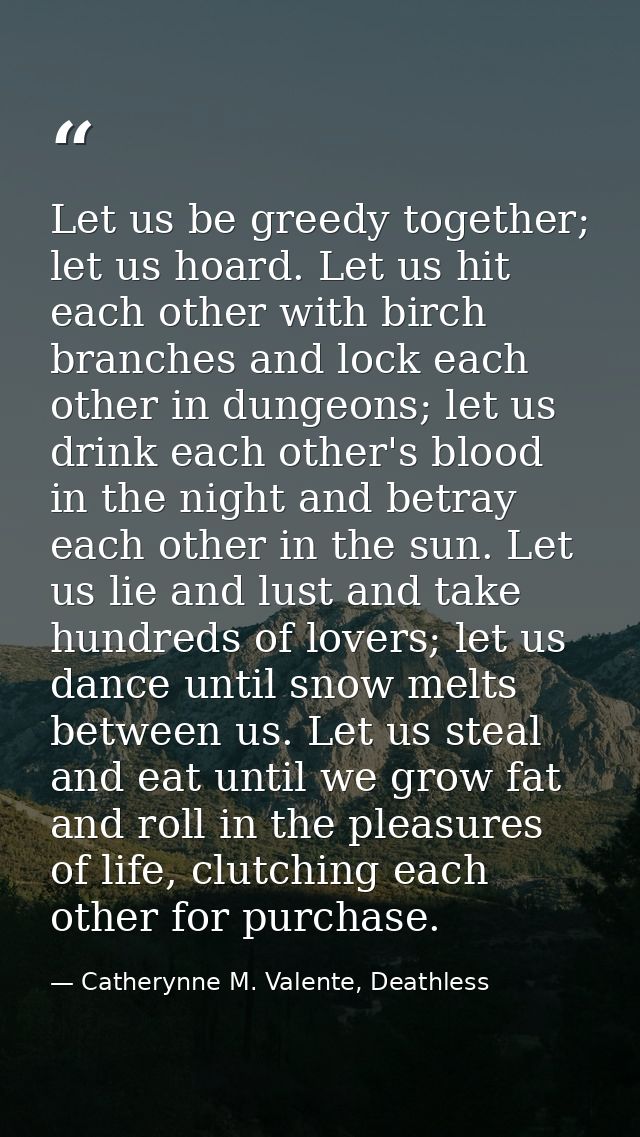 Let us be greedy together; let us hoard. Let us hit each other with birch branches and lock each other in dungeons; let  — Catherynne M. Valente, Deathless