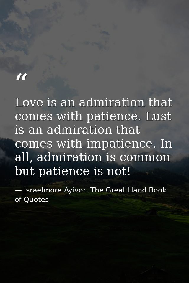 Love is an admiration that comes with patience. Lust is an admiration that comes with impatience. In all, admiration is  — Israelmore Ayivor, The Great Hand Book of Quotes