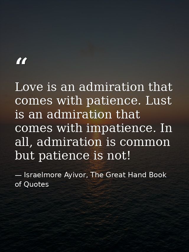 Love is an admiration that comes with patience. Lust is an admiration that comes with impatience. In all, admiration is  — Israelmore Ayivor, The Great Hand Book of Quotes