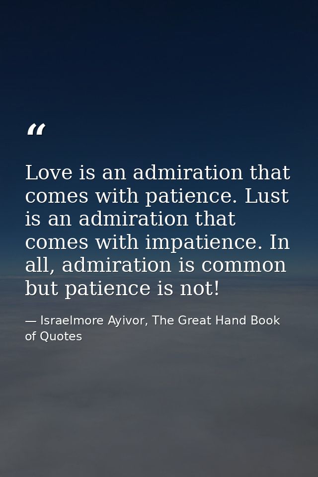 Love is an admiration that comes with patience. Lust is an admiration that comes with impatience. In all, admiration is  — Israelmore Ayivor, The Great Hand Book of Quotes