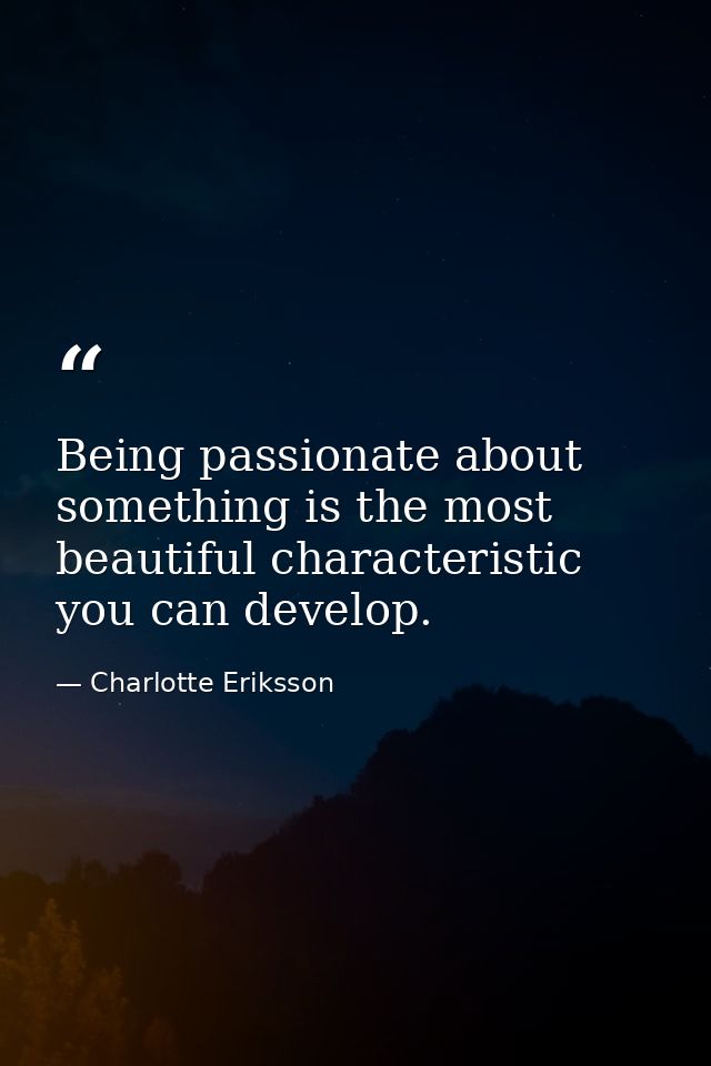 Being passionate about something is the most beautiful characteristic you can develop. — Charlotte Eriksson