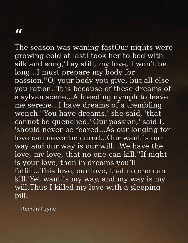 The season was waning fastOur nights were growing cold at lastI took her to bed with silk and song,'Lay still, my love,  — Roman Payne
