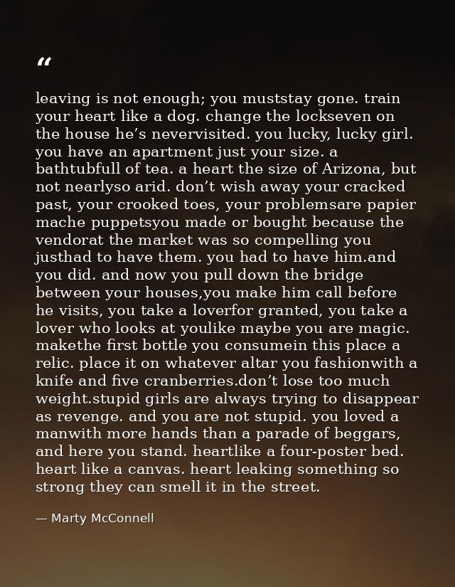 leaving is not enough; you muststay gone. train your heart like a dog. change the lockseven on the house he’s nevervisit — Marty McConnell