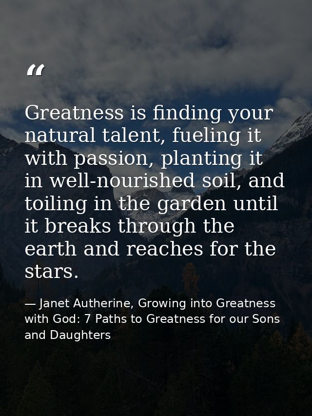 Greatness is finding your natural talent, fueling it with passion, planting it in well-nourished soil, and toiling in th — Janet Autherine, Growing into Greatness with God: 7 Paths to Greatness for our Sons and Daughters