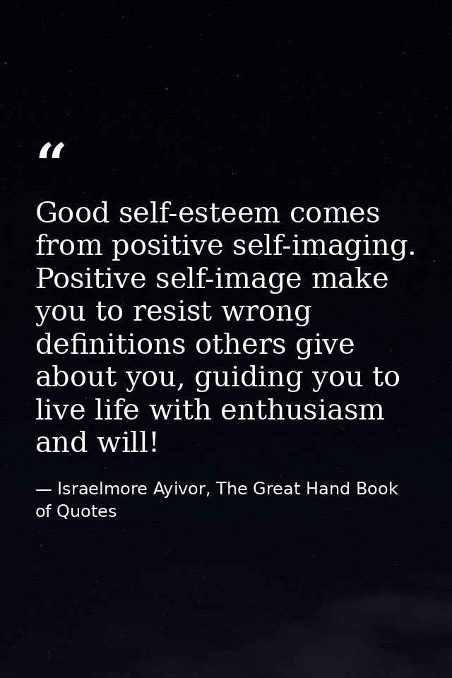 Good self-esteem comes from positive self-imaging. Positive self-image make you to resist wrong definitions others give  — Israelmore Ayivor, The Great Hand Book of Quotes