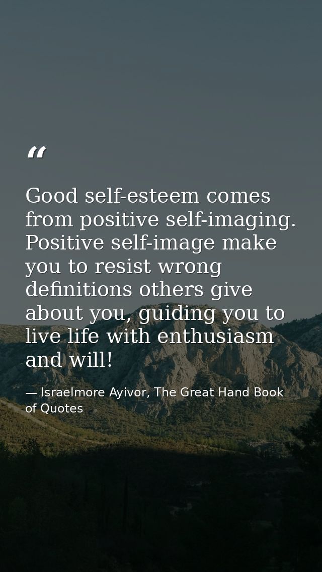 Good self-esteem comes from positive self-imaging. Positive self-image make you to resist wrong definitions others give  — Israelmore Ayivor, The Great Hand Book of Quotes