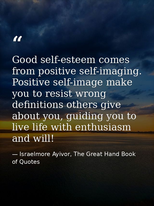Good self-esteem comes from positive self-imaging. Positive self-image make you to resist wrong definitions others give  — Israelmore Ayivor, The Great Hand Book of Quotes
