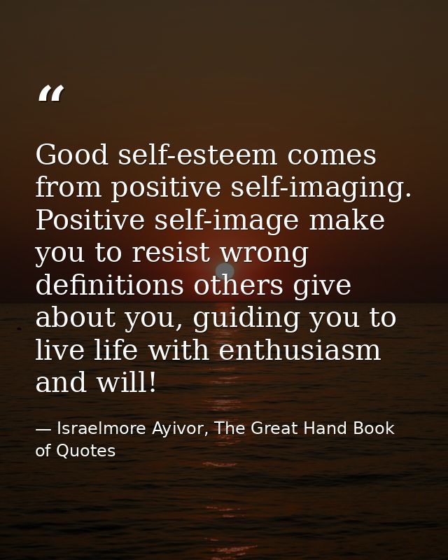Good self-esteem comes from positive self-imaging. Positive self-image make you to resist wrong definitions others give  — Israelmore Ayivor, The Great Hand Book of Quotes