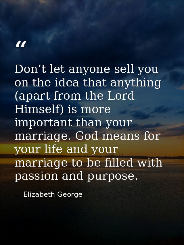 Don’t let anyone sell you on the idea that anything (apart from the Lord Himself) is more important than your marriage.  — Elizabeth George