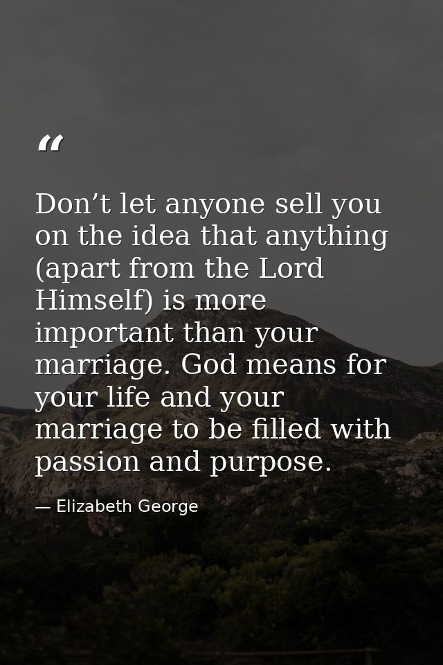 Don’t let anyone sell you on the idea that anything (apart from the Lord Himself) is more important than your marriage.  — Elizabeth George