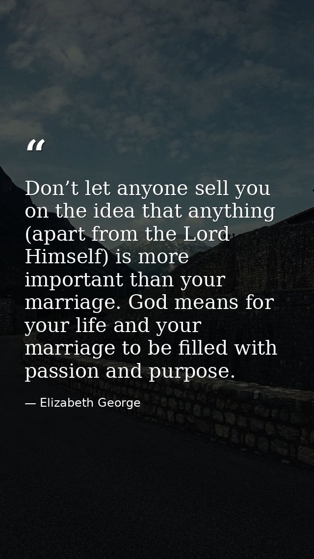 Don’t let anyone sell you on the idea that anything (apart from the Lord Himself) is more important than your marriage.  — Elizabeth George