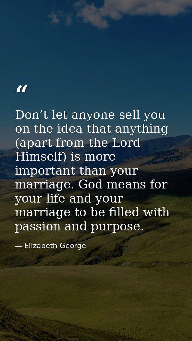 Don’t let anyone sell you on the idea that anything (apart from the Lord Himself) is more important than your marriage.  — Elizabeth George