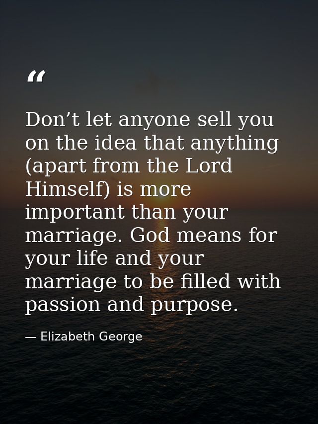 Don’t let anyone sell you on the idea that anything (apart from the Lord Himself) is more important than your marriage.  — Elizabeth George