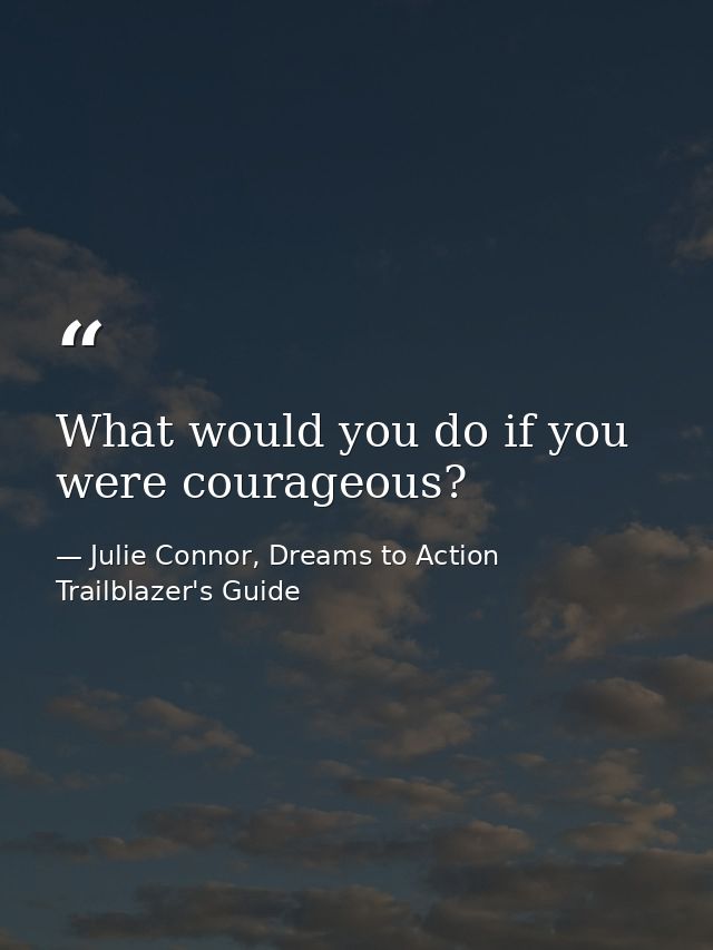 What would you do if you were courageous? — Julie Connor, Dreams to Action Trailblazer's Guide