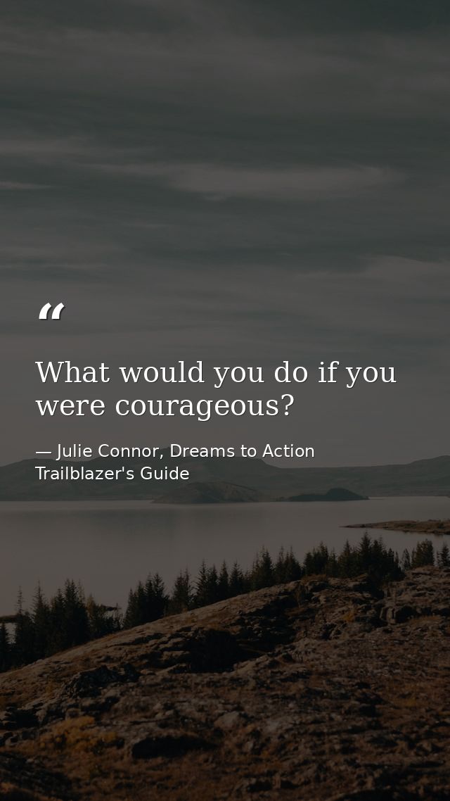 What would you do if you were courageous? — Julie Connor, Dreams to Action Trailblazer's Guide