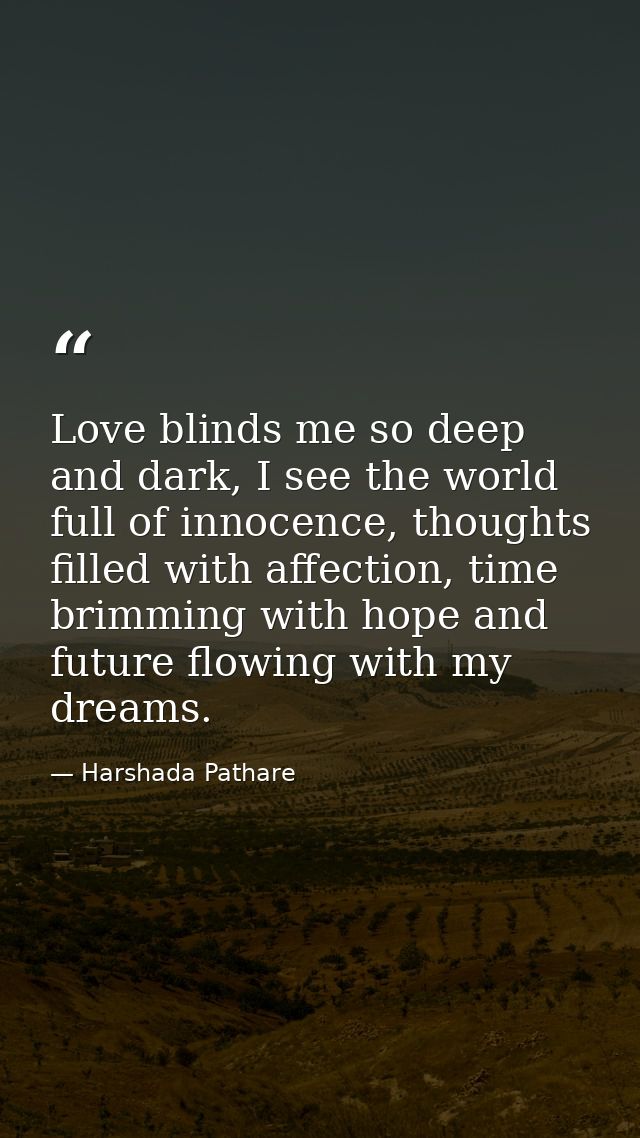 Love blinds me so deep and dark, I see the world full of innocence, thoughts filled with affection, time brimming with h — Harshada Pathare