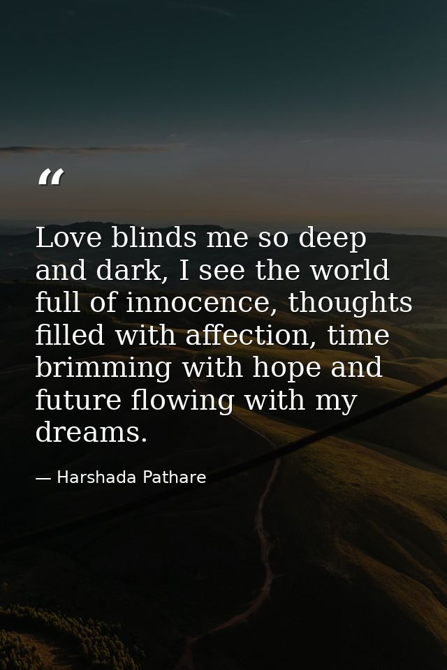 Love blinds me so deep and dark, I see the world full of innocence, thoughts filled with affection, time brimming with h — Harshada Pathare