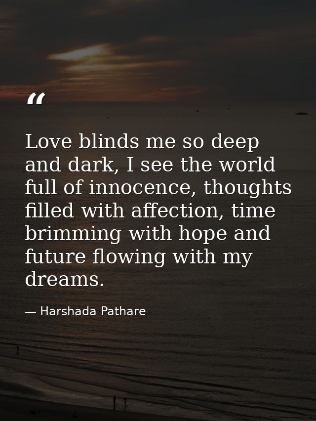 Love blinds me so deep and dark, I see the world full of innocence, thoughts filled with affection, time brimming with h — Harshada Pathare
