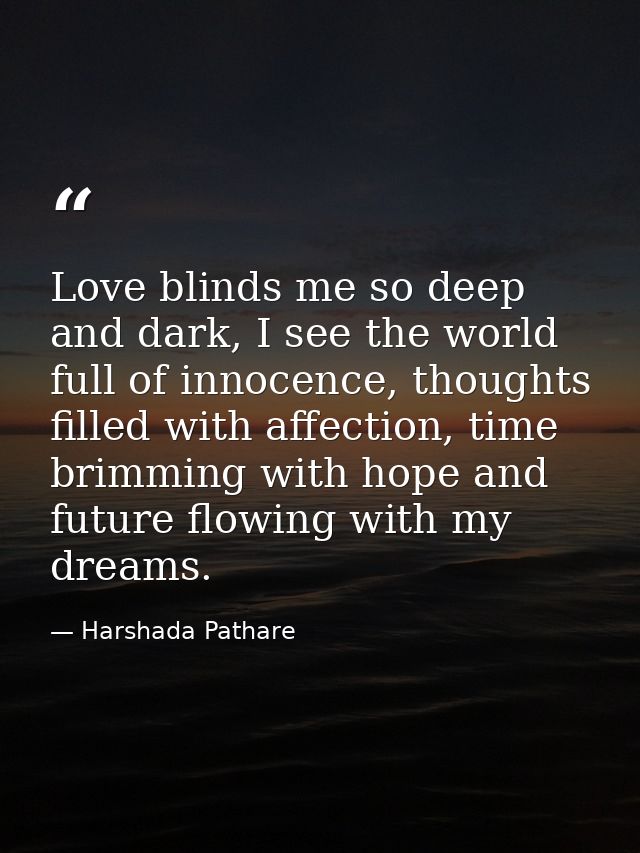 Love blinds me so deep and dark, I see the world full of innocence, thoughts filled with affection, time brimming with h — Harshada Pathare