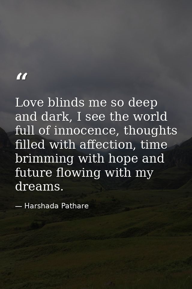 Love blinds me so deep and dark, I see the world full of innocence, thoughts filled with affection, time brimming with h — Harshada Pathare