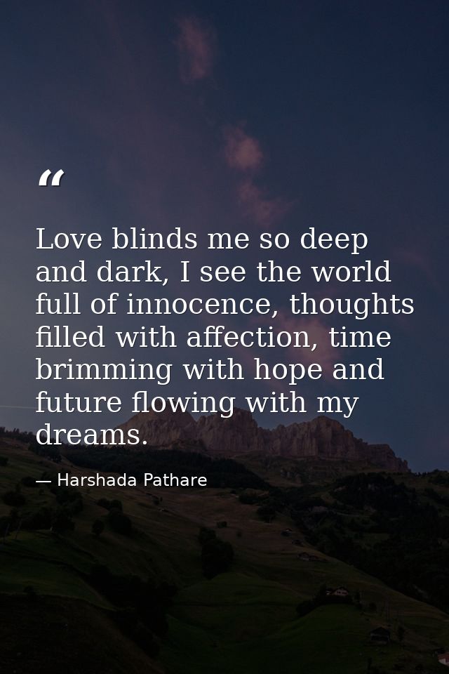 Love blinds me so deep and dark, I see the world full of innocence, thoughts filled with affection, time brimming with h — Harshada Pathare